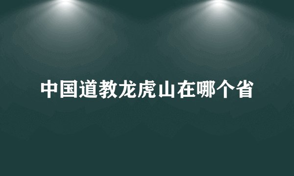中国道教龙虎山在哪个省