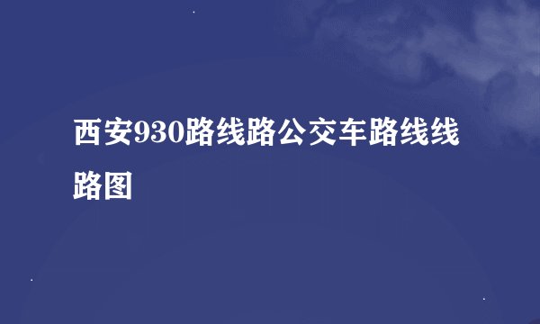 西安930路线路公交车路线线路图