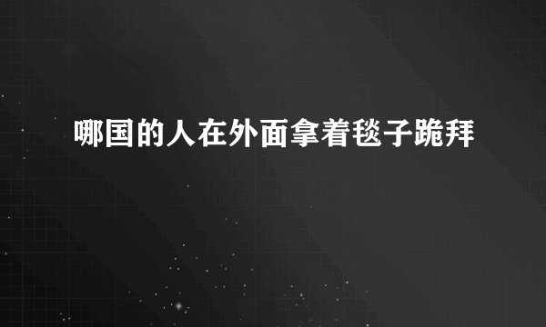 哪国的人在外面拿着毯子跪拜