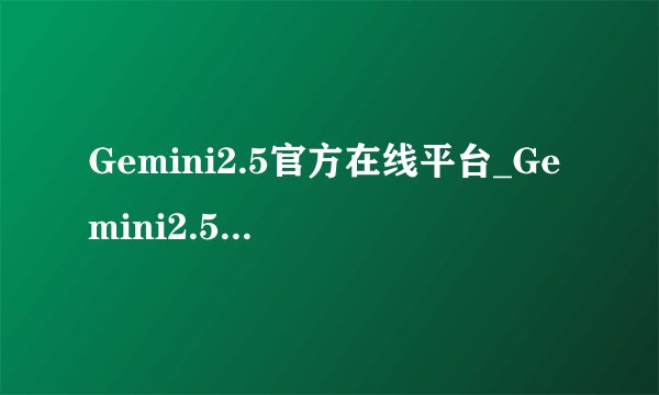 Gemini2.5官方在线平台_Gemini2.5网页版主页网址
