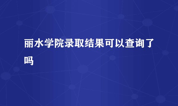 丽水学院录取结果可以查询了吗