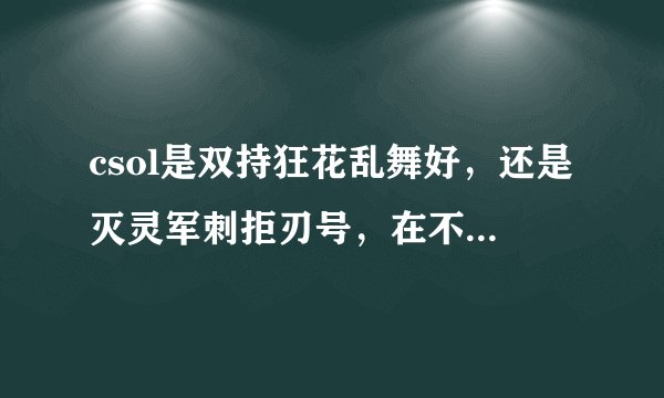 csol是双持狂花乱舞好，还是灭灵军刺拒刃号，在不在团战和竞技模式