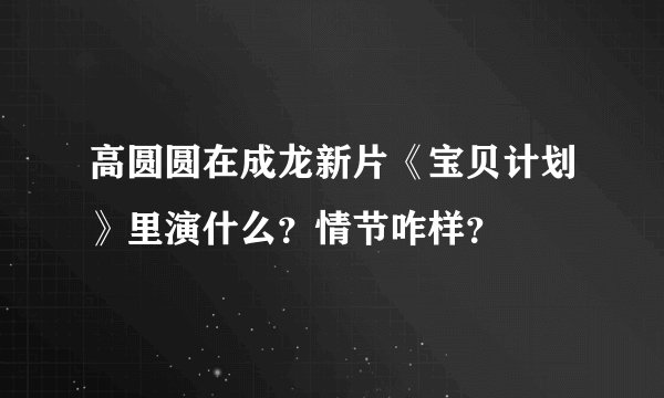 高圆圆在成龙新片《宝贝计划》里演什么？情节咋样？