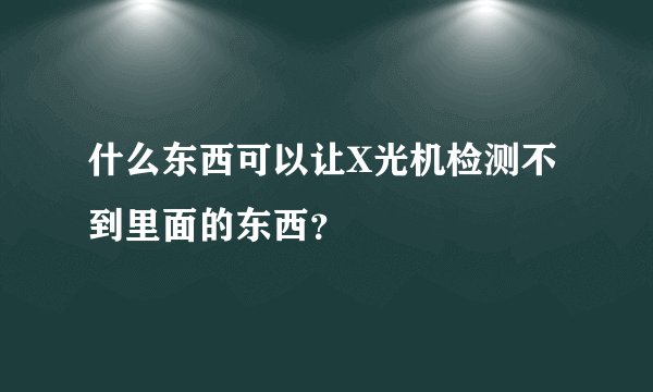什么东西可以让X光机检测不到里面的东西？
