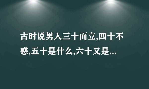 古时说男人三十而立,四十不惑,五十是什么,六十又是什么啊?