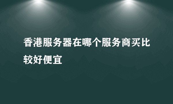 香港服务器在哪个服务商买比较好便宜