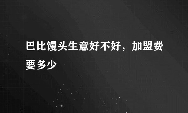 巴比馒头生意好不好，加盟费要多少