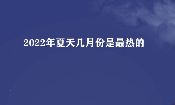 2022年夏天几月份是最热的