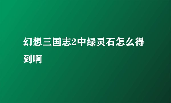 幻想三国志2中绿灵石怎么得到啊