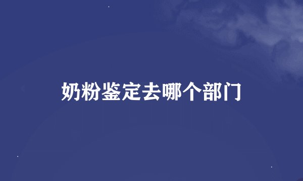 奶粉鉴定去哪个部门