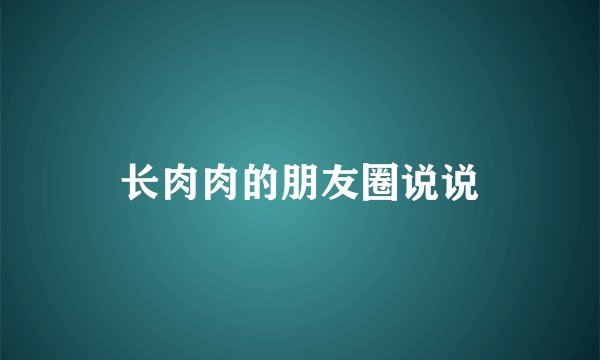 长肉肉的朋友圈说说