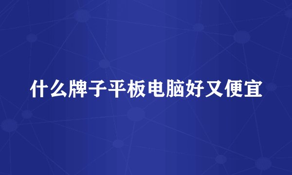 什么牌子平板电脑好又便宜