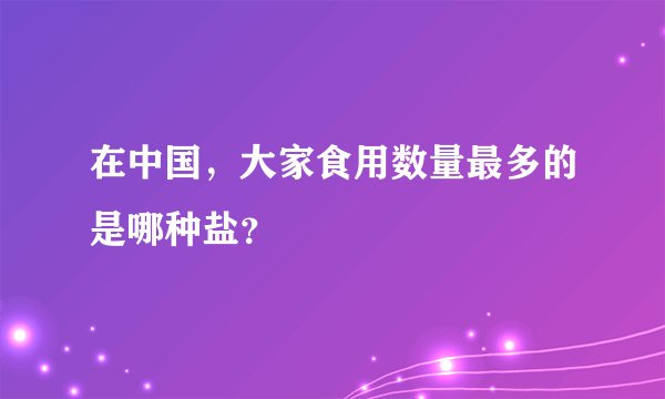 在中国,大家食用数量最多的是哪种盐?