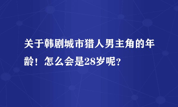 关于韩剧城市猎人男主角的年龄！怎么会是28岁呢？