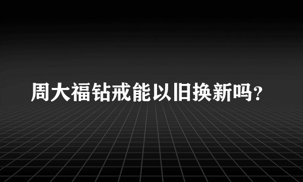 周大福钻戒能以旧换新吗？
