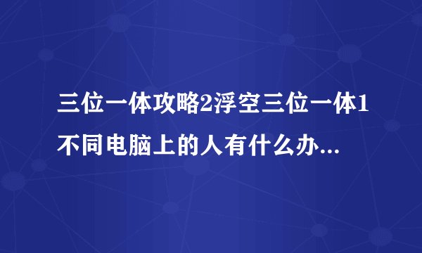三位一体攻略2浮空三位一体1不同电脑上的人有什么办法能在一起过游戏吗