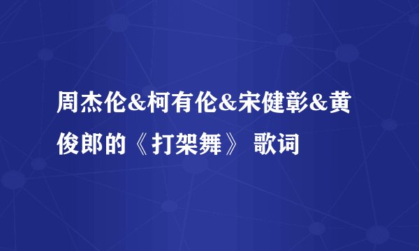 周杰伦&柯有伦&宋健彰&黄俊郎的《打架舞》 歌词