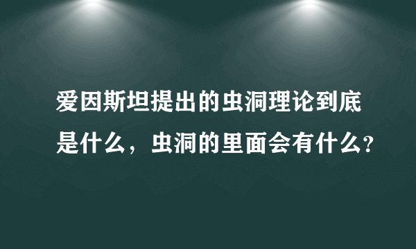 爱因斯坦提出的虫洞理论到底是什么，虫洞的里面会有什么？