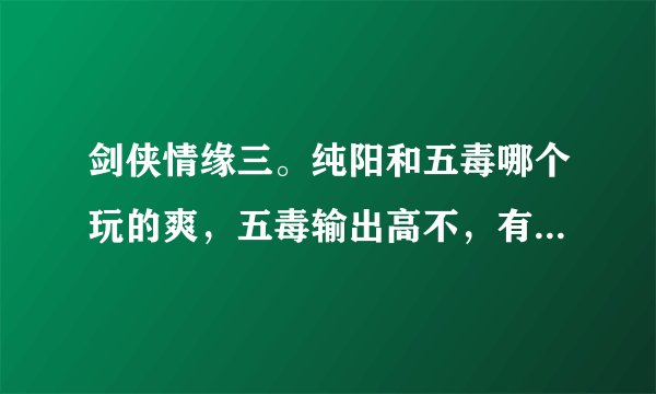 剑侠情缘三。纯阳和五毒哪个玩的爽，五毒输出高不，有人要不？