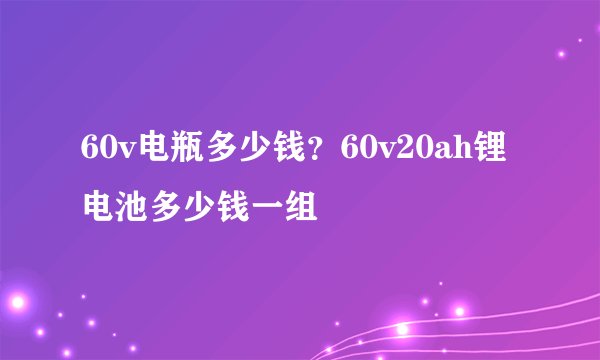 60v电瓶多少钱？60v20ah锂电池多少钱一组