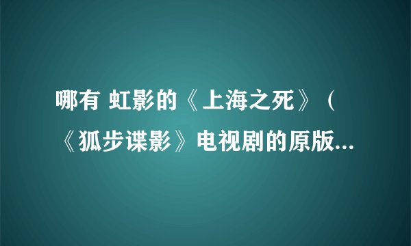 哪有 虹影的《上海之死》（《狐步谍影》电视剧的原版）小说下载啊，给个链接啊？全本的，txt，急需啊！！
