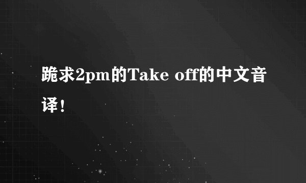 跪求2pm的Take off的中文音译！