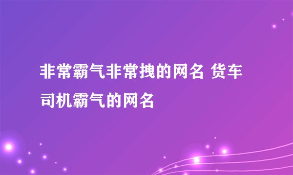 非常霸气非常拽的网名 货车司机霸气的网名