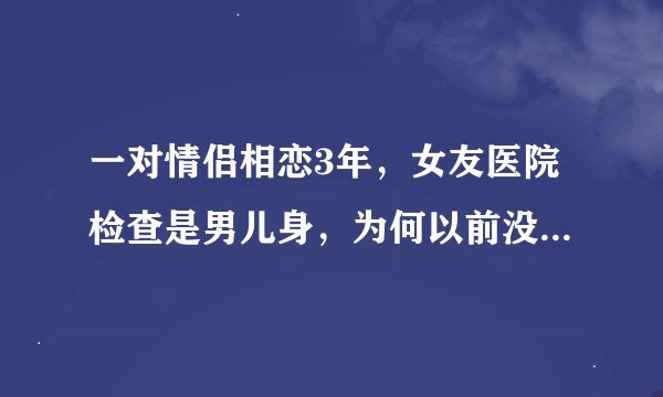 一对情侣相恋3年，女友医院检查是男儿身，为何以前没有发现呢？