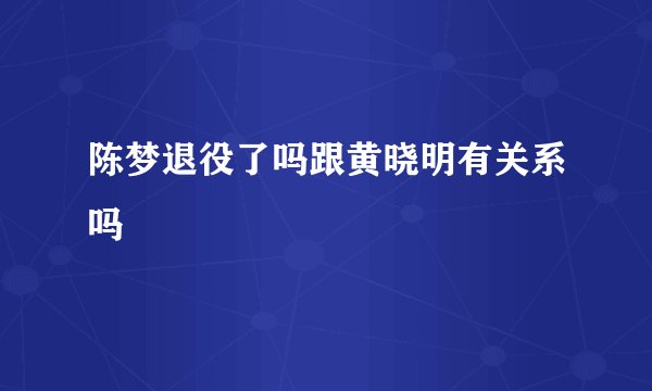 陈梦退役了吗跟黄晓明有关系吗