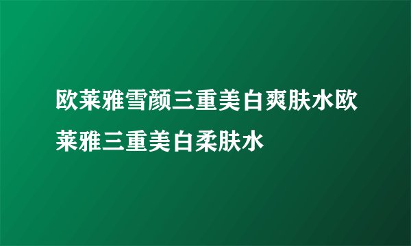 欧莱雅雪颜三重美白爽肤水欧莱雅三重美白柔肤水