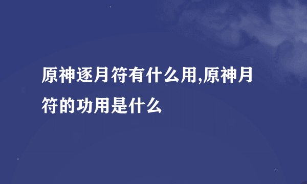 原神逐月符有什么用,原神月符的功用是什么