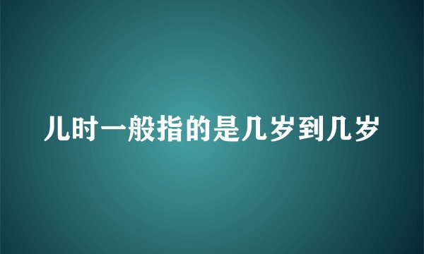 儿时一般指的是几岁到几岁