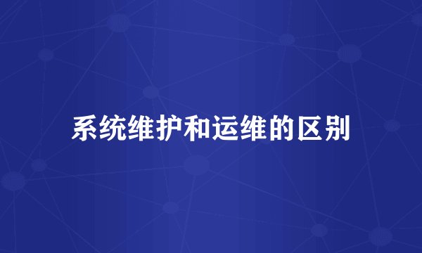 系统维护和运维的区别