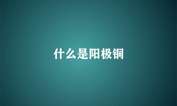 什么是阳极铜
