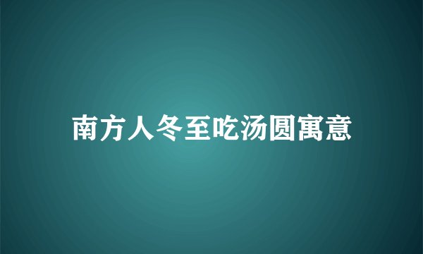 南方人冬至吃汤圆寓意