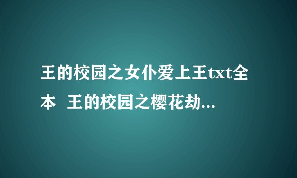 王的校园之女仆爱上王txt全本  王的校园之樱花劫txt全本  风流天子戏蝶衣txt全本 花花新郎你别逃txt全本