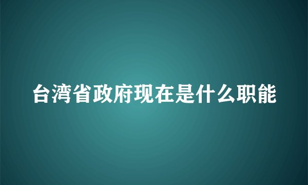 台湾省政府现在是什么职能