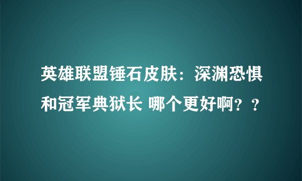 英雄联盟锤石皮肤：深渊恐惧和冠军典狱长 哪个更好啊？？