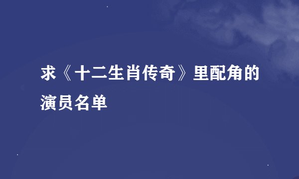 求《十二生肖传奇》里配角的演员名单