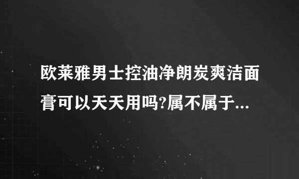 欧莱雅男士控油净朗炭爽洁面膏可以天天用吗?属不属于磨砂类的?