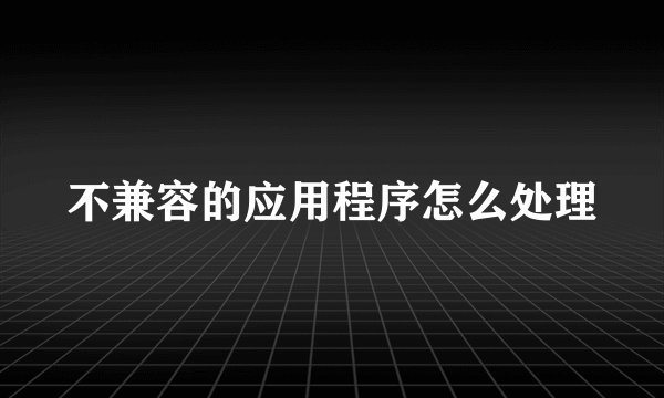 不兼容的应用程序怎么处理