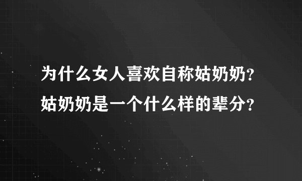 为什么女人喜欢自称姑奶奶？姑奶奶是一个什么样的辈分？