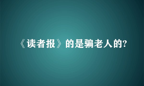《读者报》的是骗老人的?
