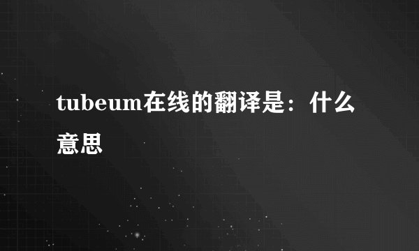 tubeum在线的翻译是：什么意思
