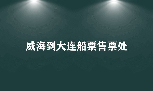 威海到大连船票售票处