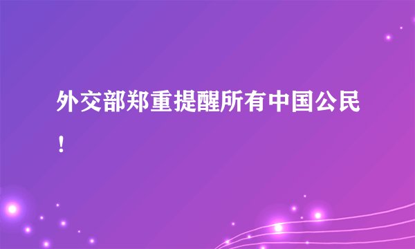外交部郑重提醒所有中国公民!