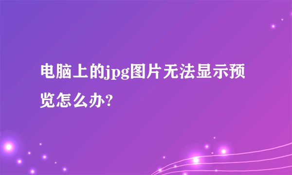 电脑上的jpg图片无法显示预览怎么办?