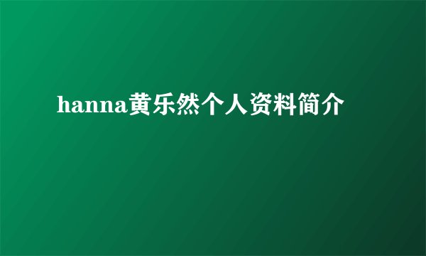 hanna黄乐然个人资料简介