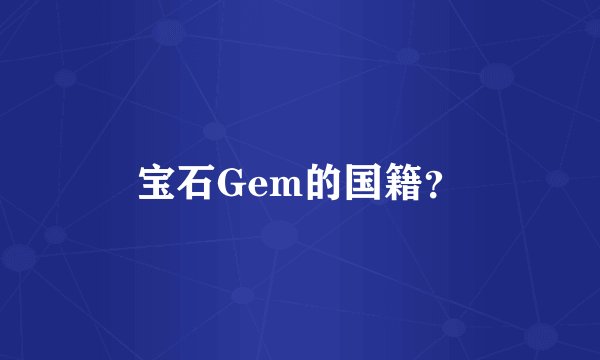 宝石Gem的国籍？