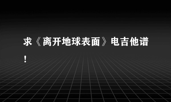 求《离开地球表面》电吉他谱！